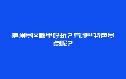 随州景区哪里好玩？有哪些特色景点呢？