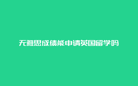 无雅思成绩能申请英国留学吗