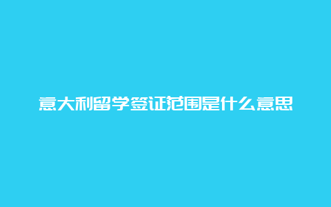 意大利留学签证范围是什么意思