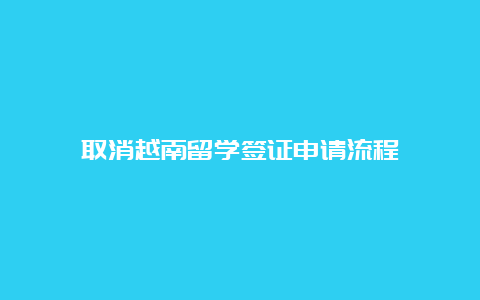 取消越南留学签证申请流程