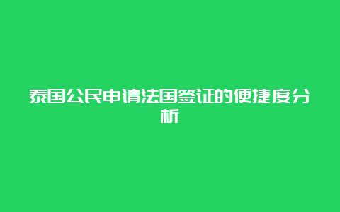 泰国公民申请法国签证的便捷度分析