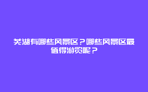 芜湖有哪些风景区？哪些风景区最值得游览呢？