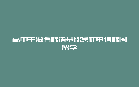 高中生没有韩语基础怎样申请韩国留学