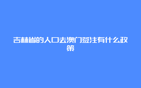 吉林省的人口去澳门签注有什么政策