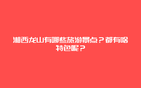 湘西龙山有哪些旅游景点？都有啥特色呢？