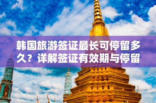 韩国旅游签证最长可停留多久？详解签证有效期与停留时长！