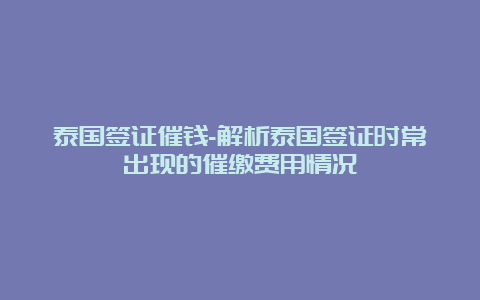 泰国签证催钱-解析泰国签证时常出现的催缴费用情况