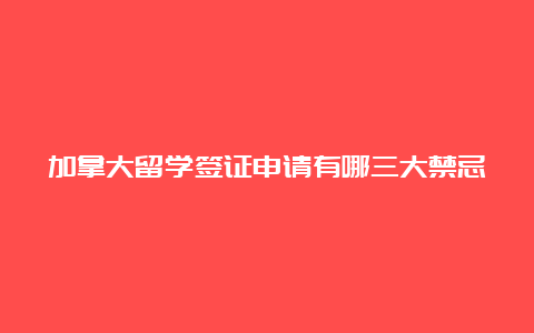 加拿大留学签证申请有哪三大禁忌