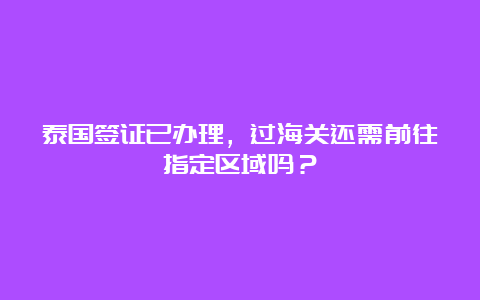 泰国签证已办理，过海关还需前往指定区域吗？