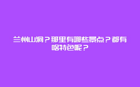 兰州山洞？那里有哪些景点？都有啥特色呢？