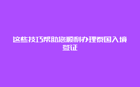 这些技巧帮助您顺利办理泰国入境签证