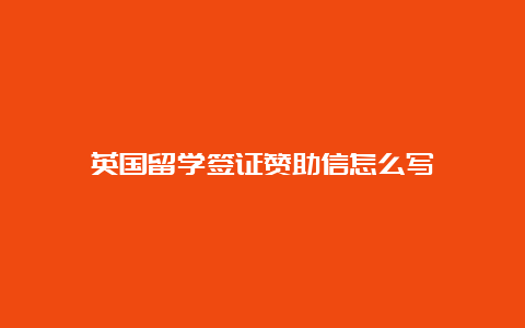 英国留学签证赞助信怎么写