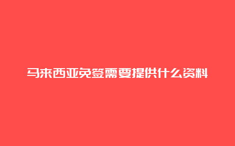 马来西亚免签需要提供什么资料