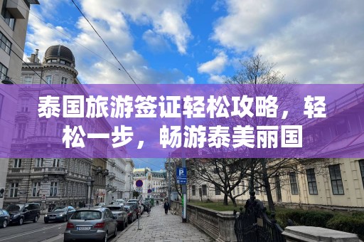 泰国旅游签证轻松攻略，轻松一步，畅游泰美丽国