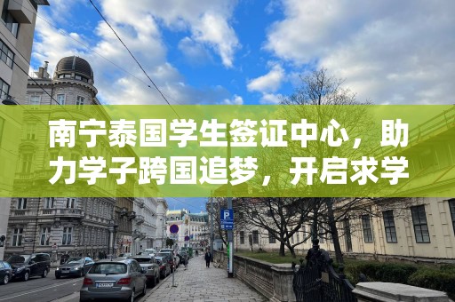 南宁泰国学生签证中心，助力学子跨国追梦，开启求学新篇章