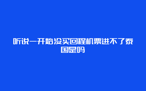 听说一开始没买回程机票进不了泰国是吗