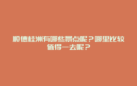 顺德桂洲有哪些景点呢？哪里比较值得一去呢？