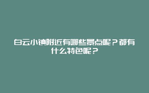 白云小镇附近有哪些景点呢？都有什么特色呢？