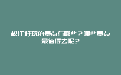 松江好玩的景点有哪些？哪些景点最值得去呢？