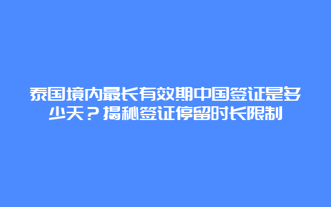 泰国境内最长有效期中国签证是多少天？揭秘签证停留时长限制