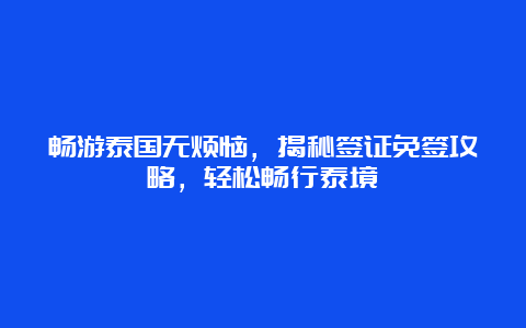 畅游泰国无烦恼，揭秘签证免签攻略，轻松畅行泰境