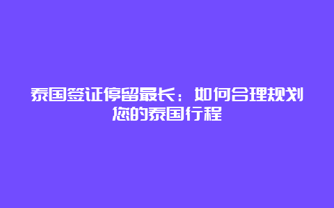 泰国签证停留最长：如何合理规划您的泰国行程