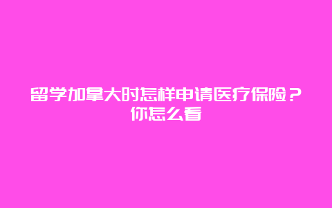 留学加拿大时怎样申请医疗保险？你怎么看