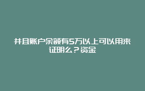 并且账户余额有5万以上可以用来证明么？资金