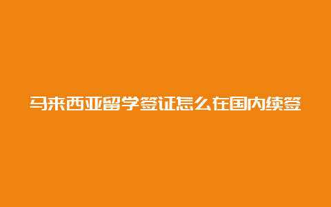 马来西亚留学签证怎么在国内续签