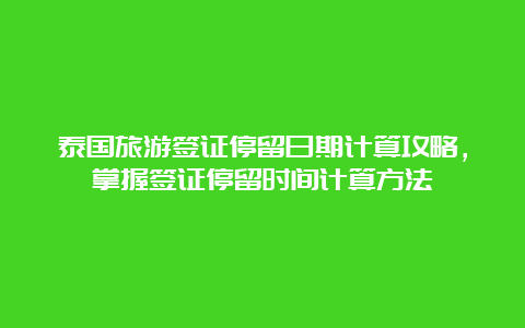 泰国旅游签证停留日期计算攻略，掌握签证停留时间计算方法