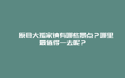 淸原县大孤家镇有哪些景点？哪里最值得一去呢？