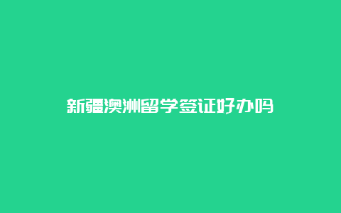 新疆澳洲留学签证好办吗