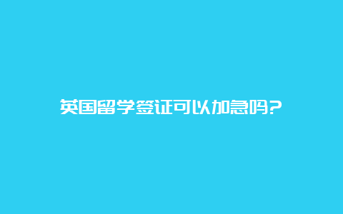 英国留学签证可以加急吗?