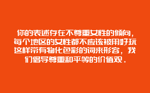 你的表述存在不尊重女性的倾向，每个地区的女性都不应该被用好玩这样带有物化色彩的词来形容，我们倡导尊重和平等的价值观。