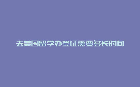 去美国留学办签证需要多长时间