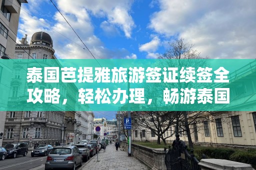 泰国芭提雅旅游签证续签全攻略，轻松办理，畅游泰国之美