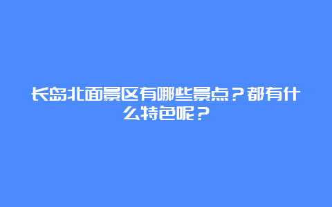 长岛北面景区有哪些景点？都有什么特色呢？