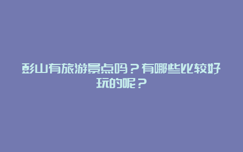 彭山有旅游景点吗？有哪些比较好玩的呢？