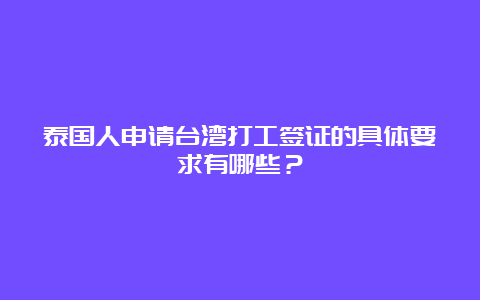 泰国人申请台湾打工签证的具体要求有哪些？