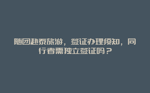 随团赴泰旅游，签证办理须知，同行者需独立签证吗？