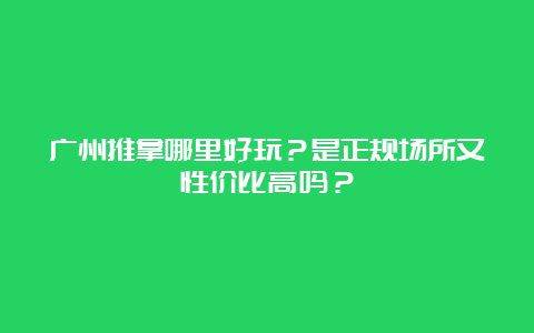 广州推拿哪里好玩？是正规场所又性价比高吗？