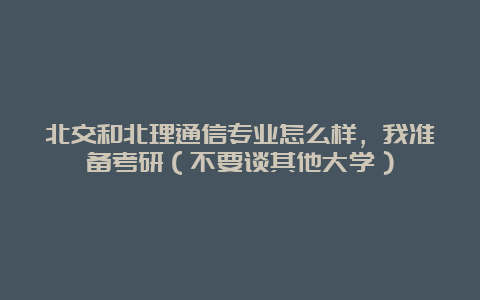 北交和北理通信专业怎么样，我准备考研（不要谈其他大学）