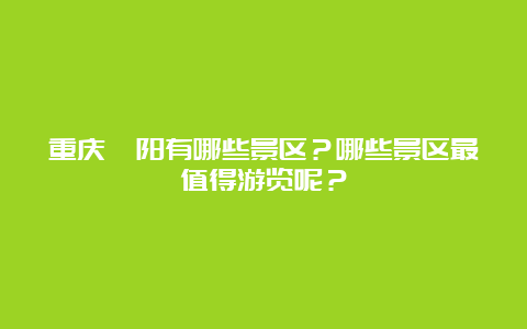 重庆酉阳有哪些景区？哪些景区最值得游览呢？