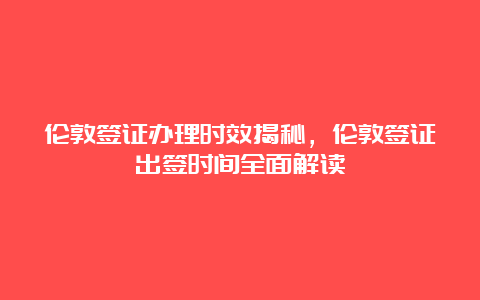 伦敦签证办理时效揭秘，伦敦签证出签时间全面解读