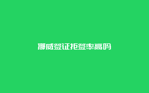 挪威签证拒签率高吗