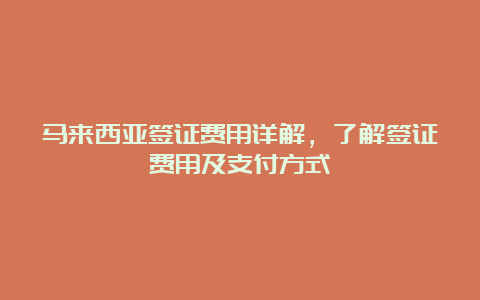 马来西亚签证费用详解，了解签证费用及支付方式