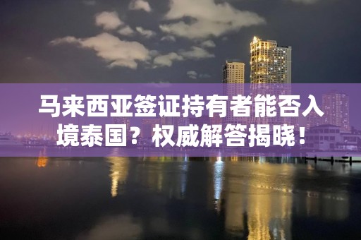 马来西亚签证持有者能否入境泰国？权威解答揭晓！