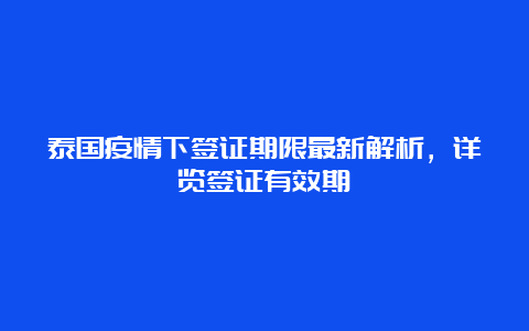 泰国疫情下签证期限最新解析，详览签证有效期