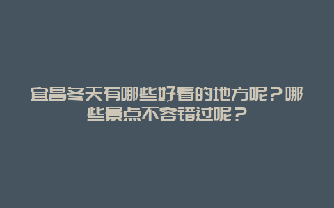 宜昌冬天有哪些好看的地方呢？哪些景点不容错过呢？