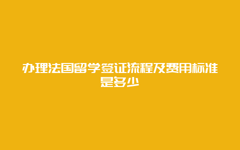 办理法国留学签证流程及费用标准是多少